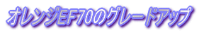 オレンジEF70のグレードアップ