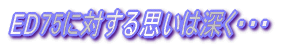 ED75に対する思いは深く・・・